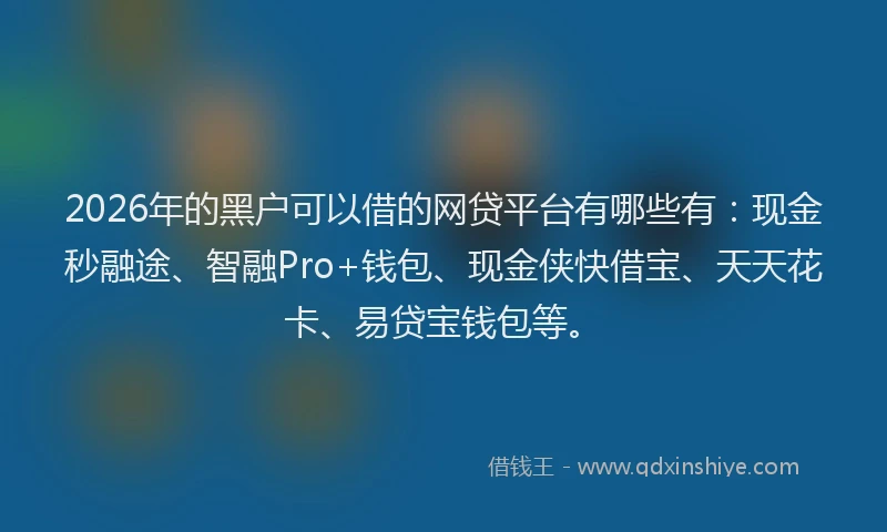 2026年的黑户可以借的网贷平台有哪些有：现金秒融途、智融Pro+钱包、现金侠快借宝、天天花卡、易贷宝钱包等。