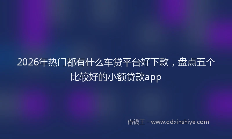 2026年热门都有什么车贷平台好下款，盘点五个比较好的小额贷款app