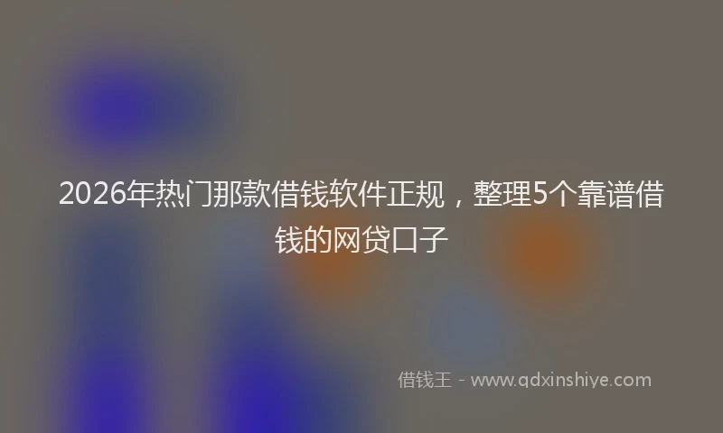 2026年热门那款借钱软件正规，整理5个靠谱借钱的网贷口子