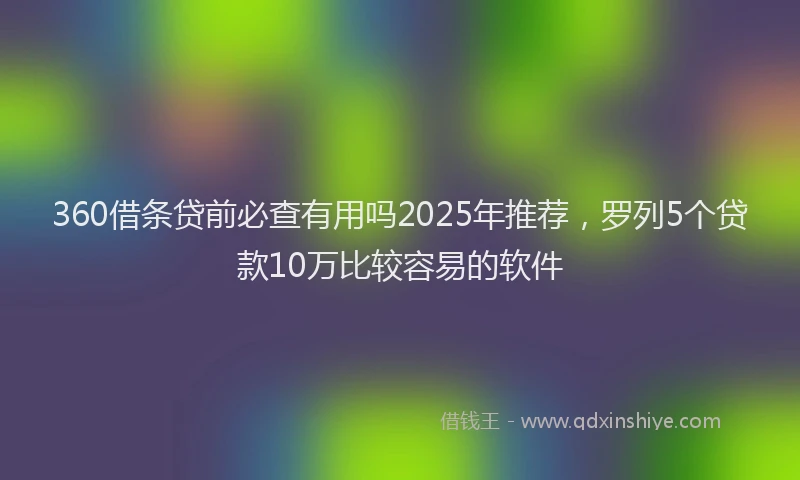 360借条贷前必查有用吗2025年推荐，罗列5个贷款10万比较容易的软件