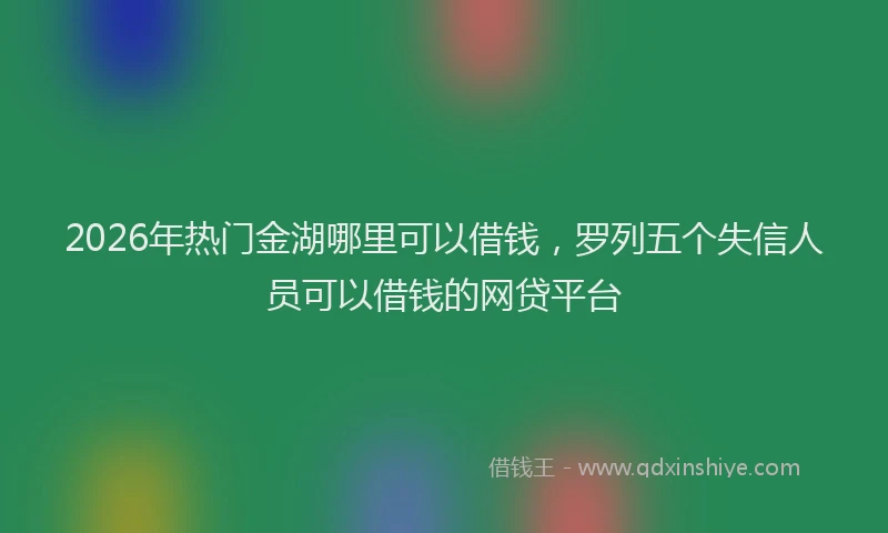2026年热门金湖哪里可以借钱，罗列五个失信人员可以借钱的网贷平台