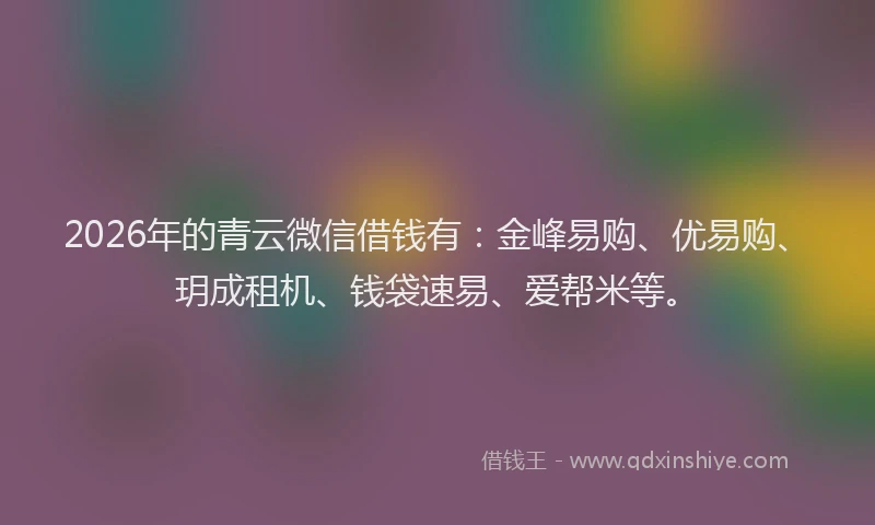 2026年的青云微信借钱有：金峰易购、优易购、玥成租机、钱袋速易、爱帮米等。