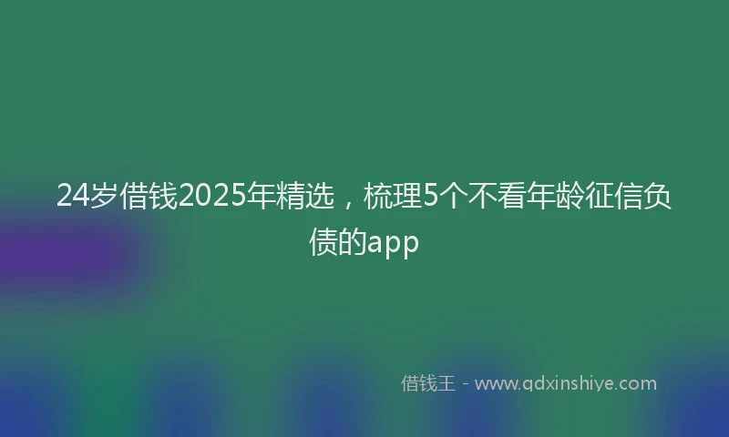 24岁借钱2025年精选，梳理5个不看年龄征信负债的app