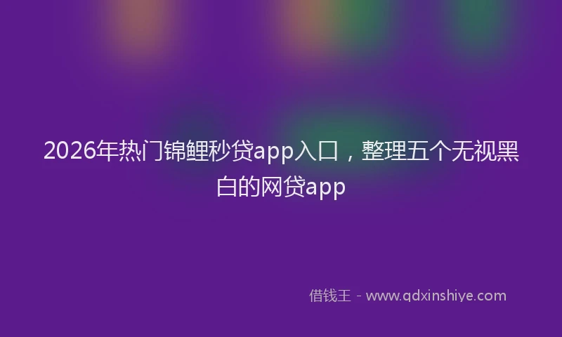 2026年热门锦鲤秒贷app入口，整理五个无视黑白的网贷app