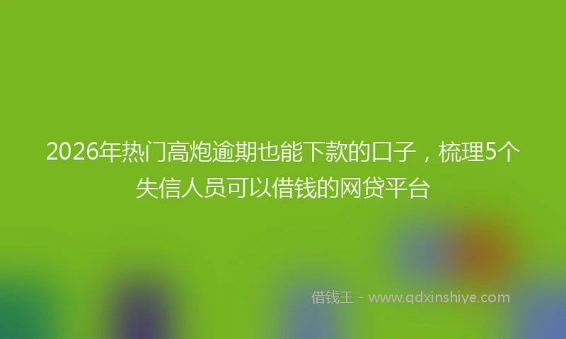 2026年热门高炮逾期也能下款的口子，梳理5个失信人员可以借钱的网贷平台