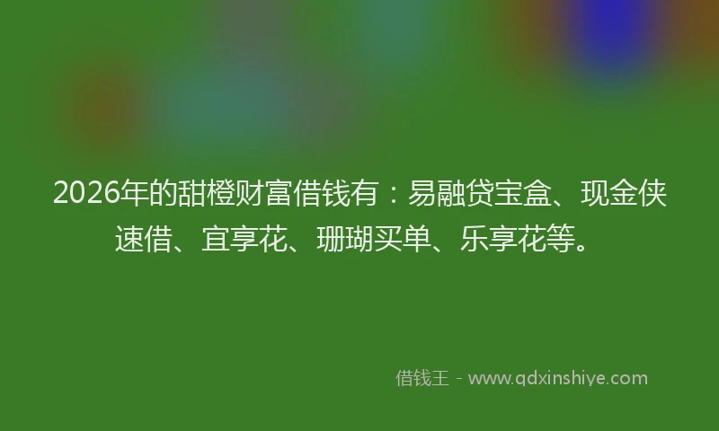 2026年的甜橙财富借钱有：易融贷宝盒、现金侠速借、宜享花、珊瑚买单、乐享花等。
