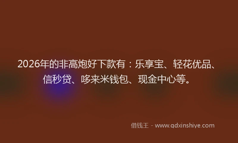 2026年的非高炮好下款有:乐享宝、轻花优品、信秒贷、哆来米钱包、现金中心等。