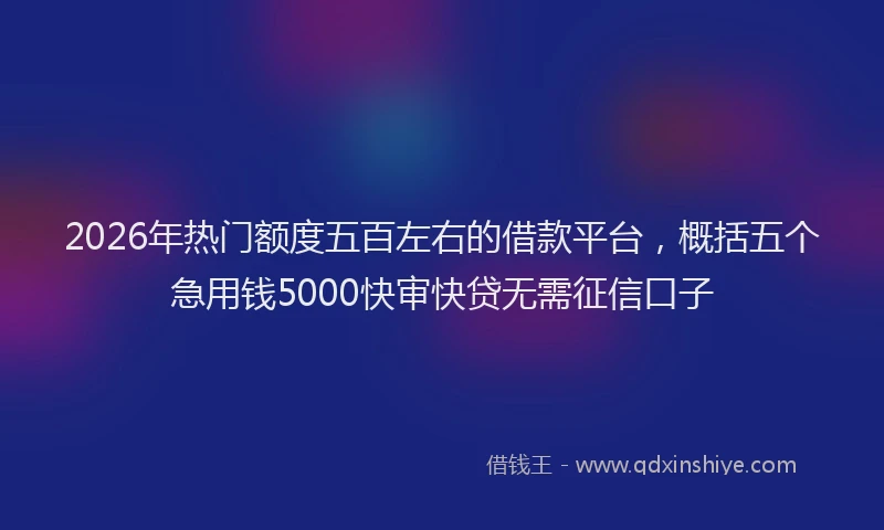2026年热门额度五百左右的借款平台，概括五个急用钱5000快审快贷无需征信口子