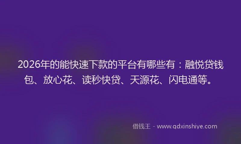 2026年的能快速下款的平台有哪些有：融悦贷钱包、放心花、读秒快贷、天源花、闪电通等。