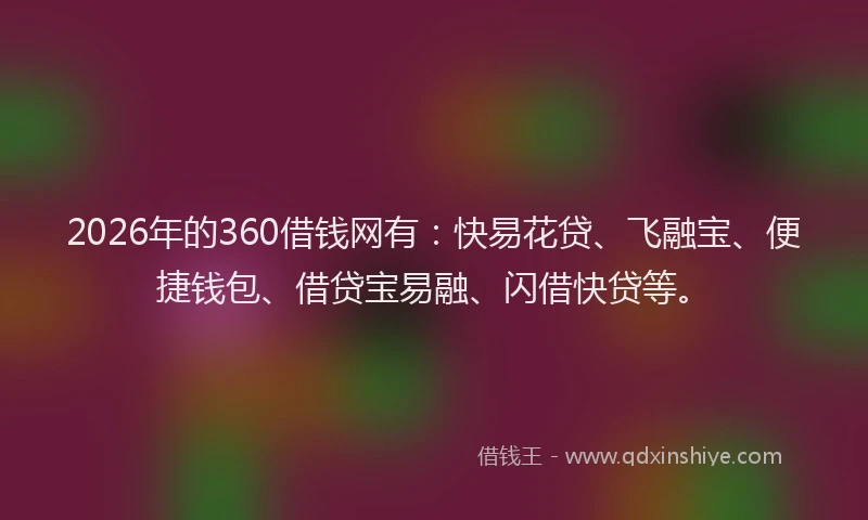 2026年的360借钱网有：快易花贷、飞融宝、便捷钱包、借贷宝易融、闪借快贷等。