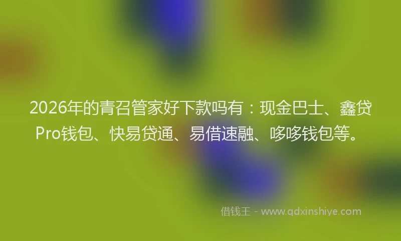 2026年的青召管家好下款吗有：现金巴士、鑫贷Pro钱包、快易贷通、易借速融、哆哆钱包等。