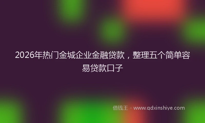 2026年热门金城企业金融贷款，整理五个简单容易贷款口子