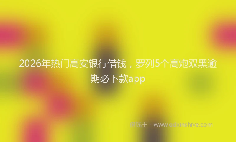 2026年热门高安银行借钱，罗列5个高炮双黑逾期必下款app