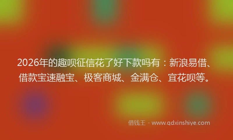 2026年的趣呗征信花了好下款吗有：新浪易借、借款宝速融宝、极客商城、金满仓、宜花呗等。