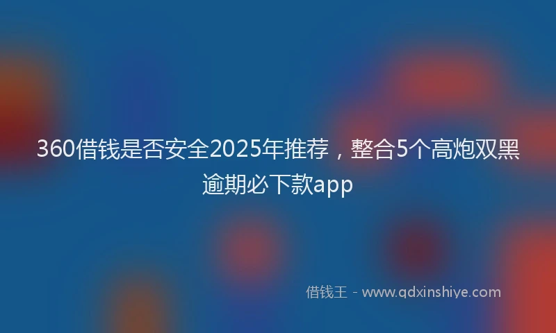 360借钱是否安全2025年推荐，整合5个高炮双黑逾期必下款app