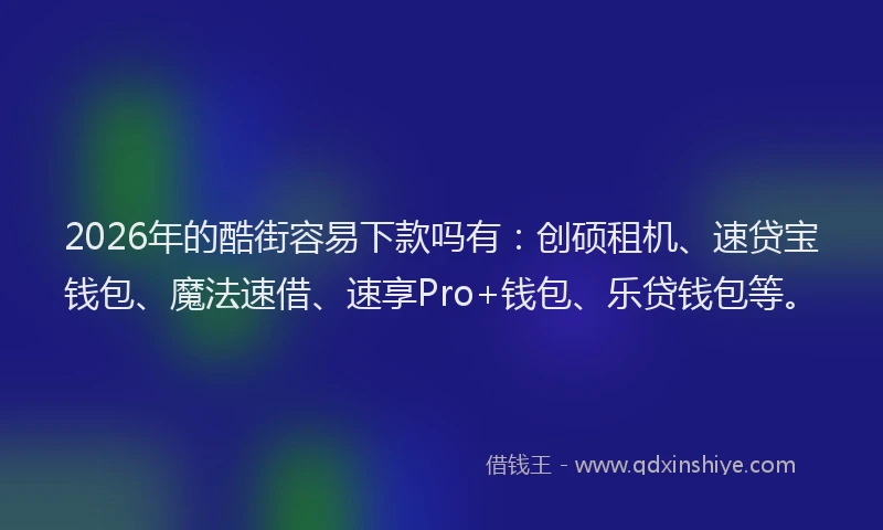 2026年的酷街容易下款吗有：创硕租机、速贷宝钱包、魔法速借、速享Pro+钱包、乐贷钱包等。
