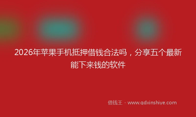 2026年苹果手机抵押借钱合法吗，分享五个最新能下来钱的软件