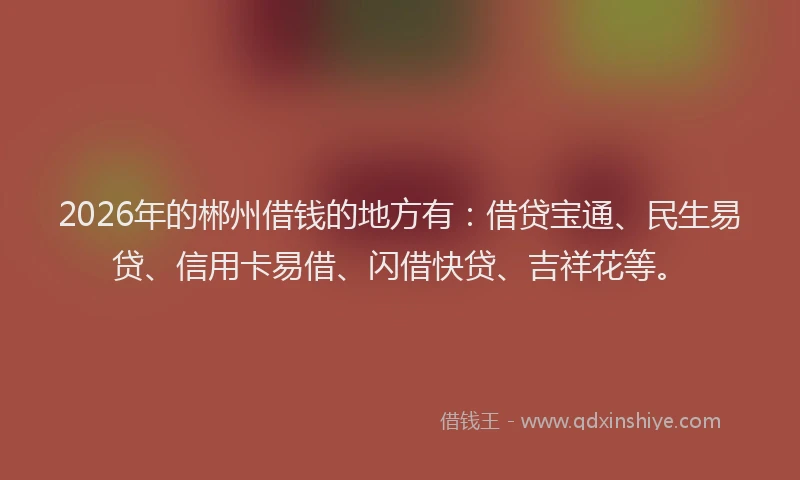 2026年的郴州借钱的地方有：借贷宝通、民生易贷、信用卡易借、闪借快贷、吉祥花等。