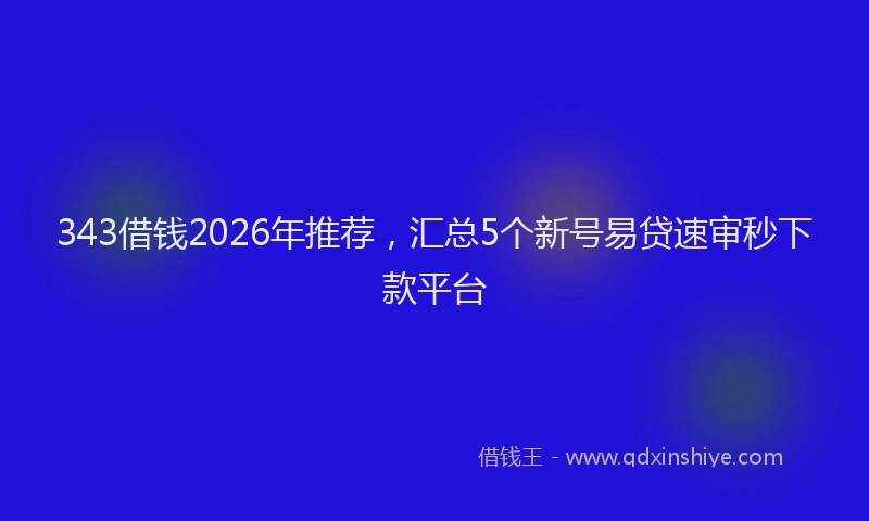 343借钱2026年推荐，汇总5个新号易贷速审秒下款平台