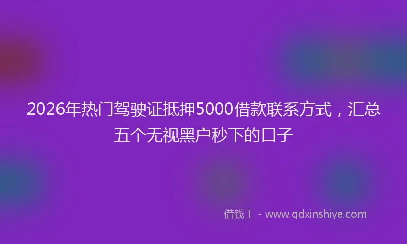2026年热门驾驶证抵押5000借款联系方式，汇总五个无视黑户秒下的口子