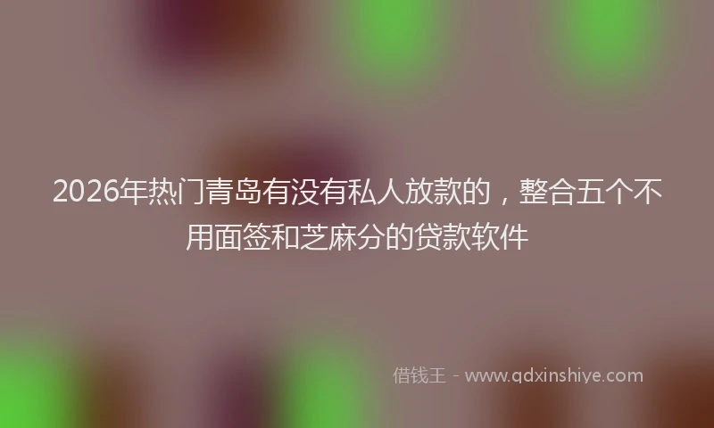 2026年热门青岛有没有私人放款的，整合五个不用面签和芝麻分的贷款软件