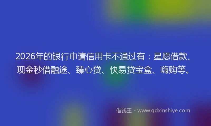 2026年的银行申请信用卡不通过有：星愿借款、现金秒借融途、臻心贷、快易贷宝盒、嗨购等。