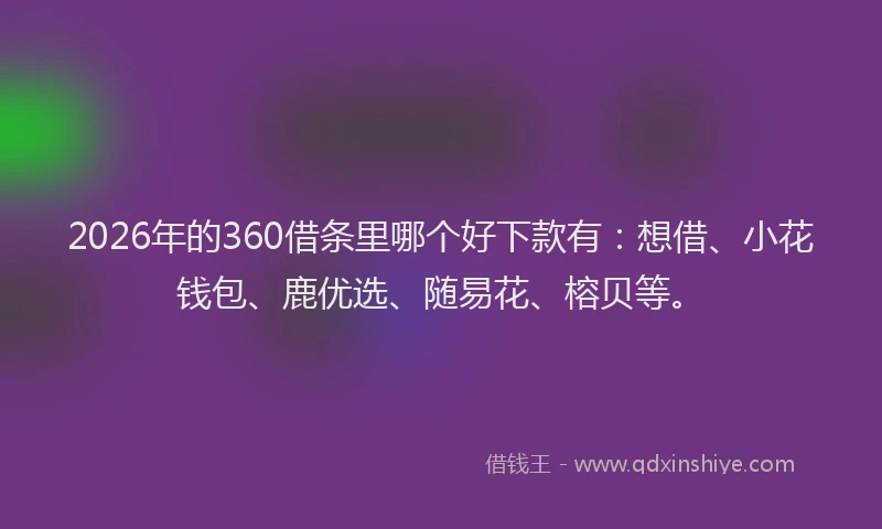 2026年的360借条里哪个好下款有:想借、小花钱包、鹿优选、随易花、榕贝等。