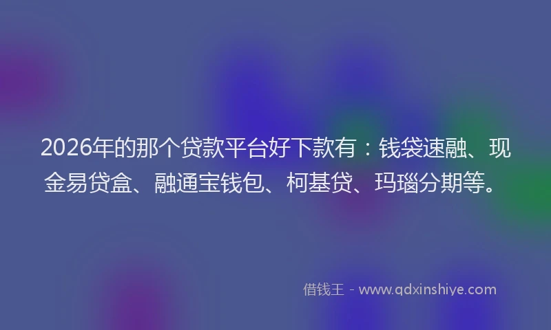 2026年的那个贷款平台好下款有：钱袋速融、现金易贷盒、融通宝钱包、柯基贷、玛瑙分期等。