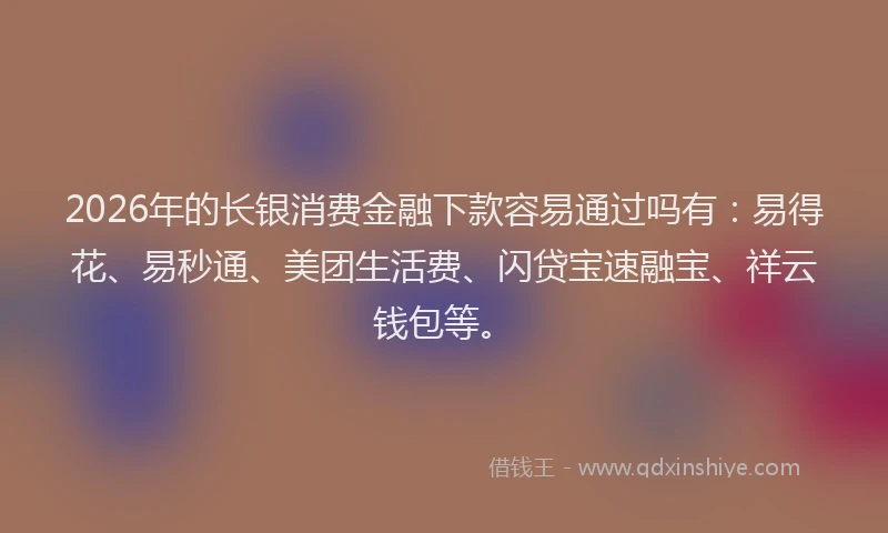 2026年的长银消费金融下款容易通过吗有:易得花、易秒通、美团生活费、闪贷宝速融宝、祥云钱包等。