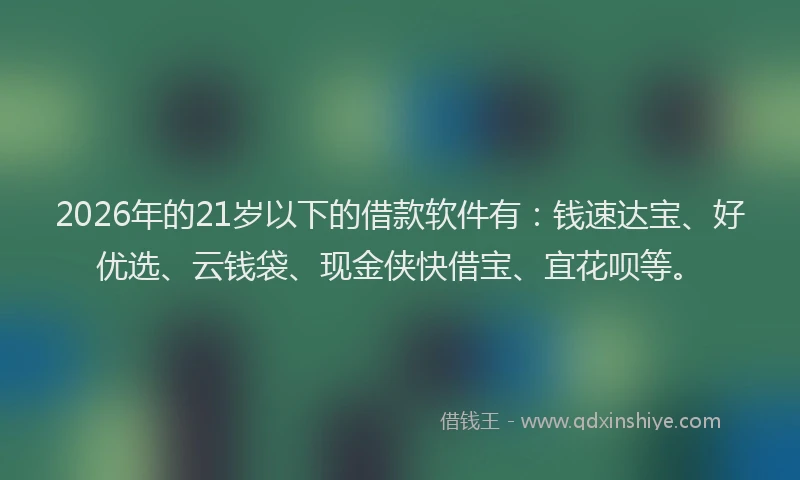 2026年的21岁以下的借款软件有：钱速达宝、好优选、云钱袋、现金侠快借宝、宜花呗等。