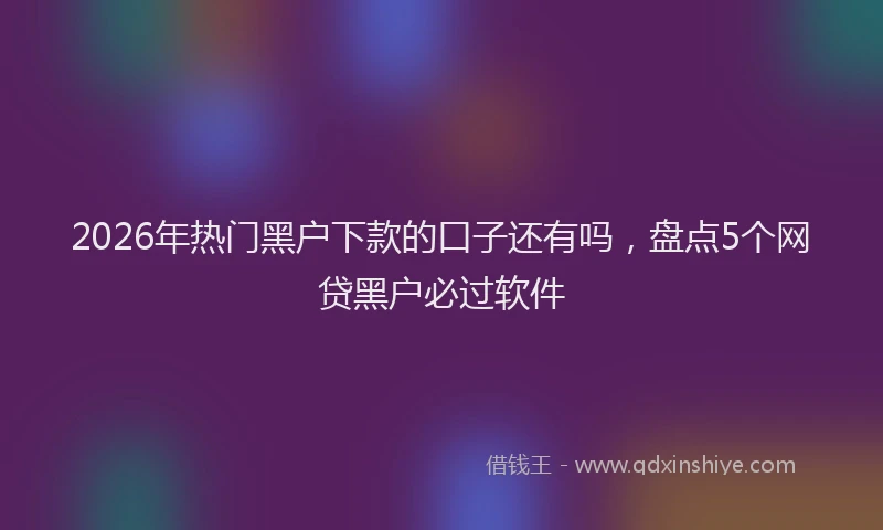2026年热门黑户下款的口子还有吗，盘点5个网贷黑户必过软件