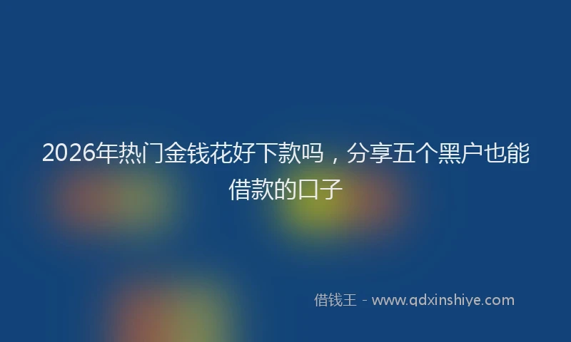2026年热门金钱花好下款吗，分享五个黑户也能借款的口子