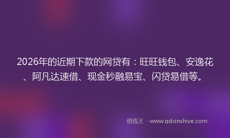 2026年的近期下款的网贷有:旺旺钱包、安逸花、阿凡达速借、现金秒融易宝、闪贷易借等。