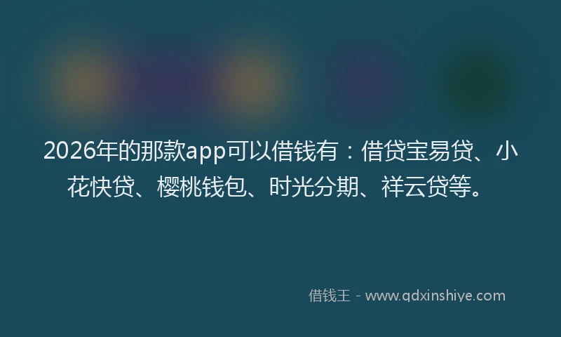 2026年的那款app可以借钱有：借贷宝易贷、小花快贷、樱桃钱包、时光分期、祥云贷等。