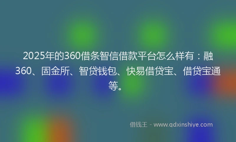 2025年的360借条智信借款平台怎么样有:融360、固金所、智贷钱包、快易借贷宝、借贷宝通等。