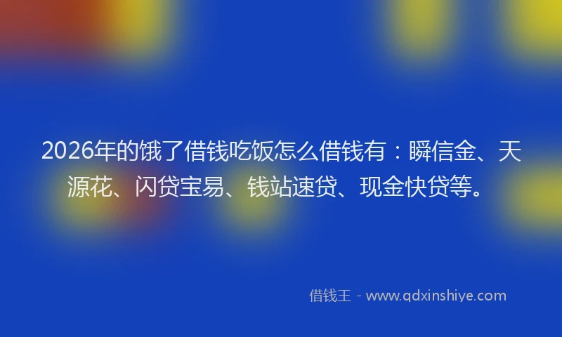 2026年的饿了借钱吃饭怎么借钱有:瞬信金、天源花、闪贷宝易、钱站速贷、现金快贷等。