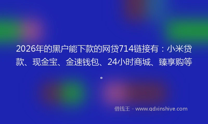 2026年的黑户能下款的网贷714链接有：小米贷款、现金宝、金速钱包、24小时商城、臻享购等。