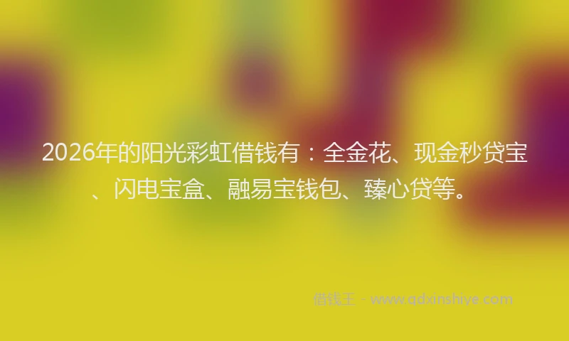 2026年的阳光彩虹借钱有：全金花、现金秒贷宝、闪电宝盒、融易宝钱包、臻心贷等。