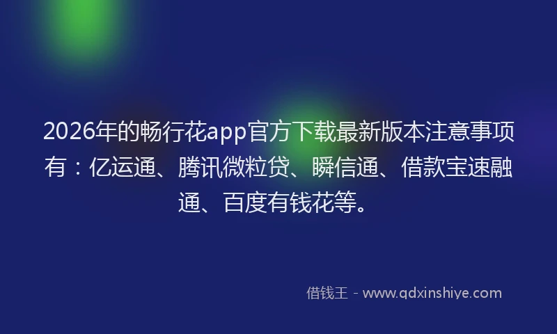 2026年的畅行花app官方下载最新版本注意事项有：亿运通、腾讯微粒贷、瞬信通、借款宝速融通、百度有钱花等。