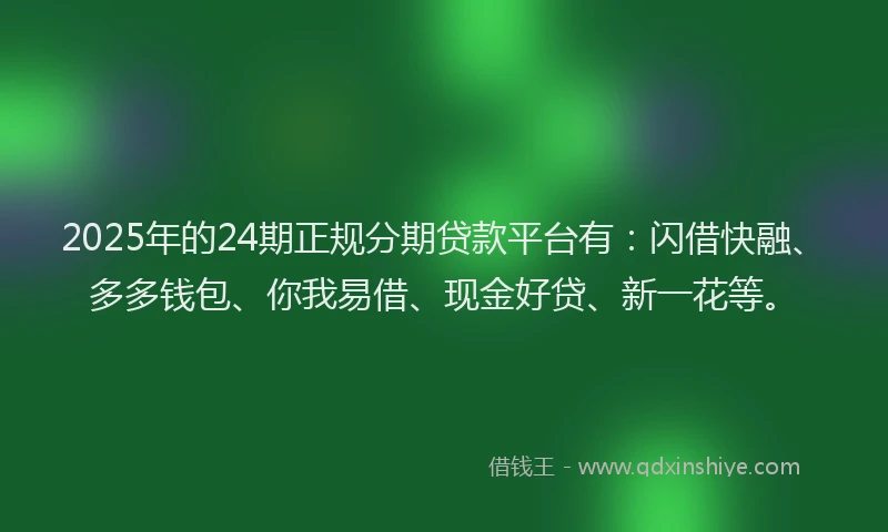 2025年的24期正规分期贷款平台有：闪借快融、多多钱包、你我易借、现金好贷、新一花等。