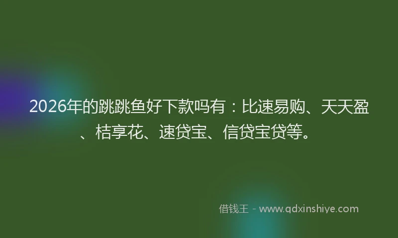 2026年的跳跳鱼好下款吗有:比速易购、天天盈、桔享花、速贷宝、信贷宝贷等。