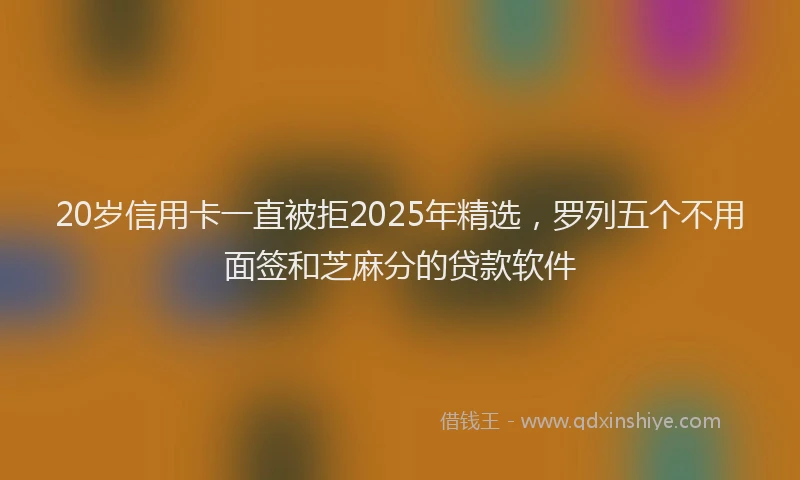 20岁信用卡一直被拒2025年精选，罗列五个不用面签和芝麻分的贷款软件