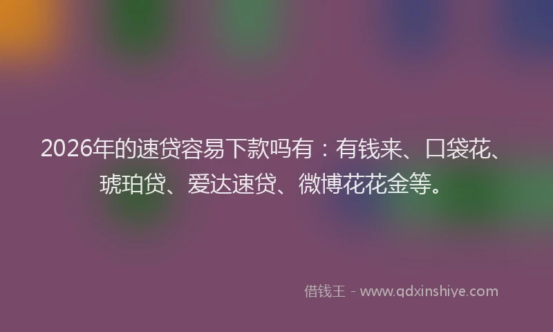 2026年的速贷容易下款吗有:有钱来、口袋花、琥珀贷、爱达速贷、微博花花金等。