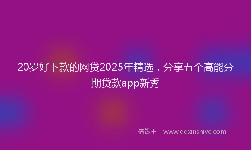 20岁好下款的网贷2025年精选，分享五个高能分期贷款app新秀