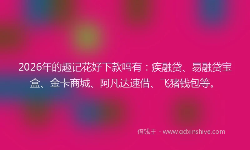 2026年的趣记花好下款吗有：疾融贷、易融贷宝盒、金卡商城、阿凡达速借、飞猪钱包等。