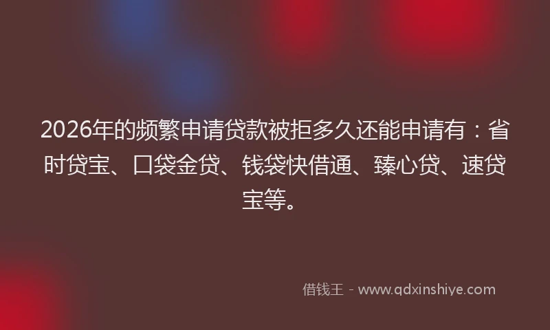 2026年的频繁申请贷款被拒多久还能申请有:省时贷宝、口袋金贷、钱袋快借通、臻心贷、速贷宝等。
