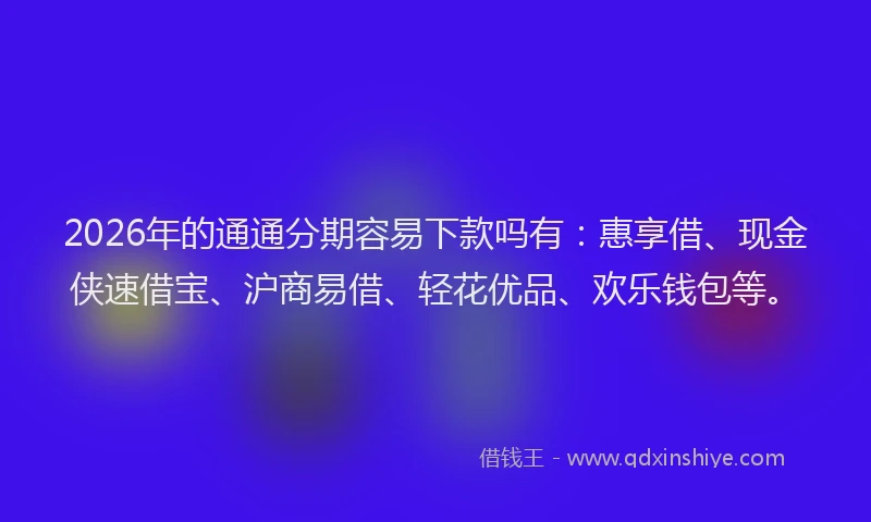 2026年的通通分期容易下款吗有：惠享借、现金侠速借宝、沪商易借、轻花优品、欢乐钱包等。