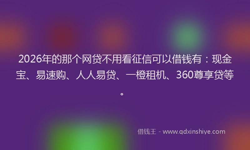 2026年的那个网贷不用看征信可以借钱有：现金宝、易速购、人人易贷、一橙租机、360尊享贷等。