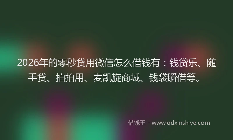2026年的零秒贷用微信怎么借钱有：钱贷乐、随手贷、拍拍用、麦凯旋商城、钱袋瞬借等。