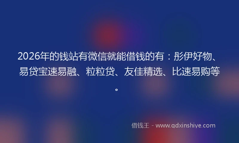 2026年的钱站有微信就能借钱的有：彤伊好物、易贷宝速易融、粒粒贷、友佳精选、比速易购等。